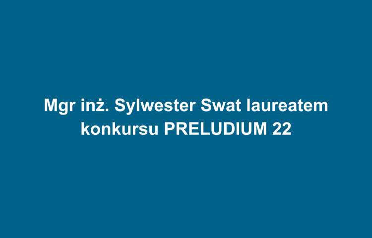 Mgr inż. Sylwester Swat laureatem konkursu PRELUDIUM 22