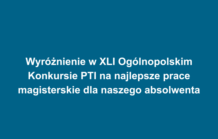 Wyróżnienie w XLI Ogólnopolskim Konkursie PTI na najlepsze prace magisterskie dla naszego absolwenta